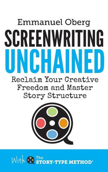 Screenwriting Unchained: Reclaim Your Creative Freedom and Master Story Structure: 1 (With The Story-Type Method)