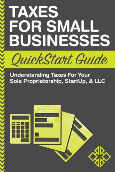 Taxes For Small Businesses QuickStart Guide: Understanding Taxes For Your Sole Proprietorship Startup & LLC