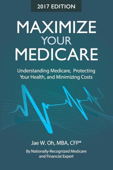 Maximize Your Medicare (2017 Edition): Understanding Medicare Protecting Your Health and Minimizing Costs