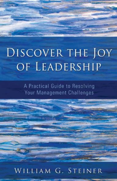 Discover the Joy of Leadership: A Practical Guide to Resolving Your Management Challenges