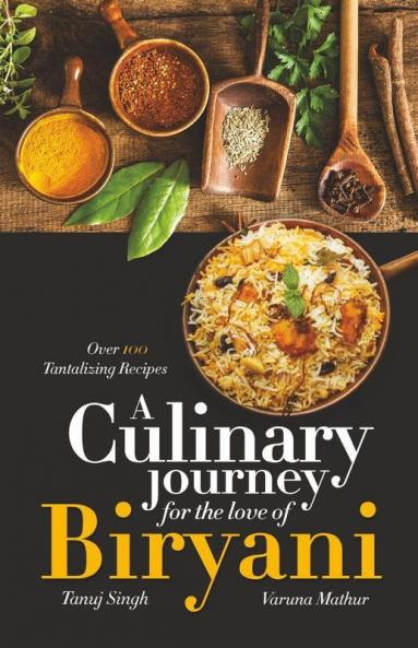 A Culinary Journey For The Love Of Biryani: Over 100 Tantalizing Recipes