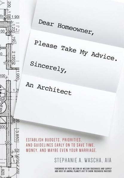 Dear Homeowner Please Take My Advice. Sincerely An Architect: A Guide to Help You Establish Budgets Priorities and Guidelines Early On To Save Time Money and Maybe Even Your Marriage