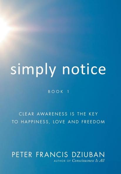Simply Notice: Clear Awareness is the Key to Happiness Love and Freedom