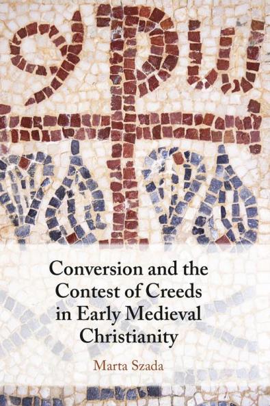 Conversion and the Contest of Creeds in Early Medieval Christianity