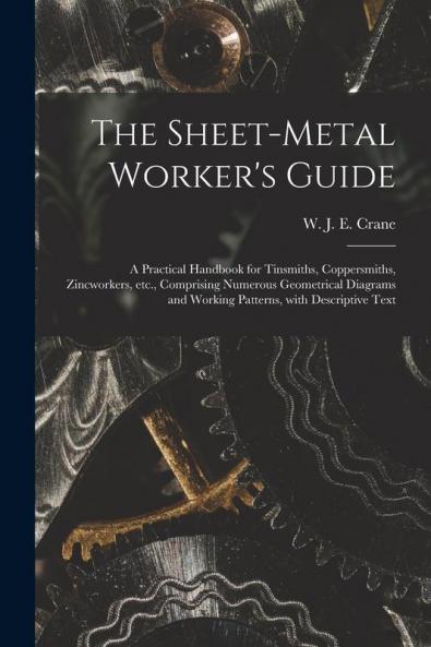 The Sheet-metal Worker's Guide: a Practical Handbook for Tinsmiths Coppersmiths Zincworkers Etc. Comprising Numerous Geometrical Diagrams and Working Patterns With Descriptive Text