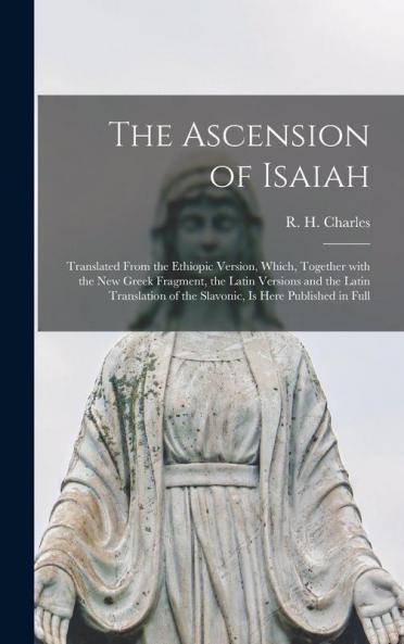 The Ascension of Isaiah: Translated From the Ethiopic Version Which Together With the New Greek Fragment the Latin Versions and the Latin Translation of the Slavonic is Here Published in Full