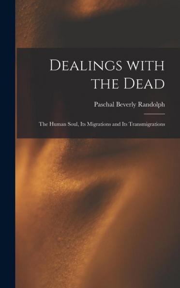 Dealings With the Dead; the Human Soul Its Migrations and Its Transmigrations
