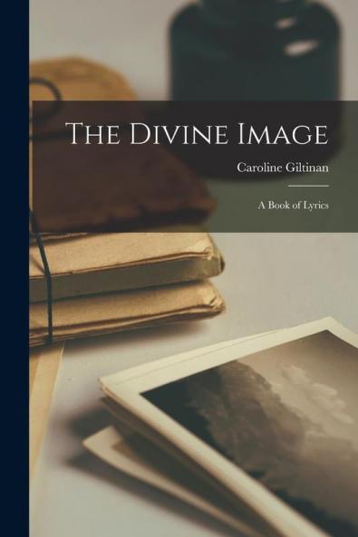 The Divine Image; a Book of Lyrics