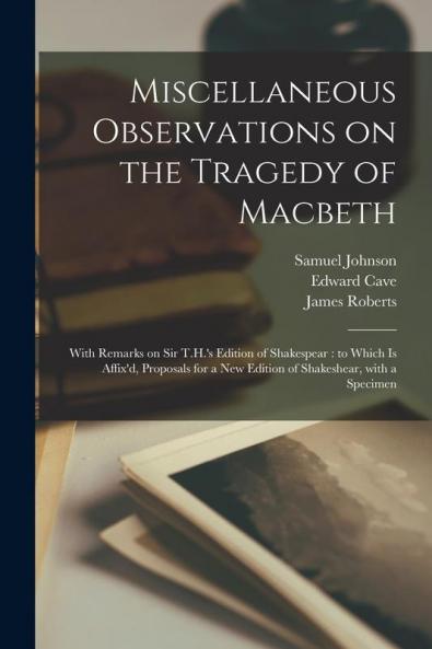 Miscellaneous Observations on the Tragedy of Macbeth: With Remarks on Sir T.H.'s Edition of Shakespear: to Which is Affix'd Proposals for a New Edition of Shakeshear With a Specimen