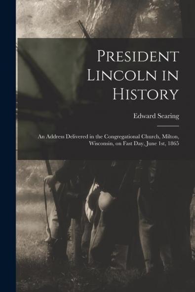 President Lincoln in History: an Address Delivered in the Congregational Church Milton Wisconsin on Fast Day June 1st 1865