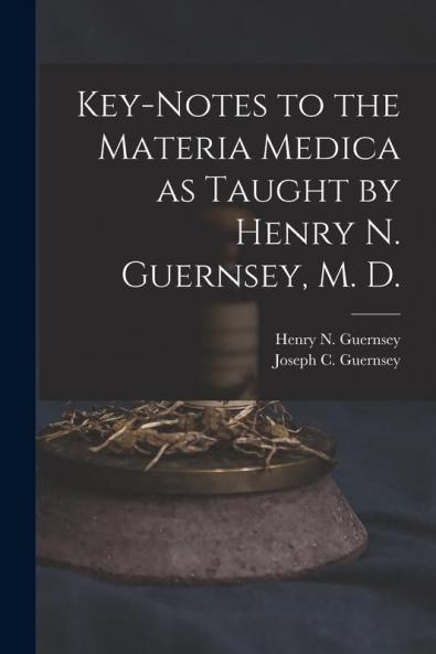 Key-notes to the Materia Medica as Taught by Henry N. Guernsey M. D.