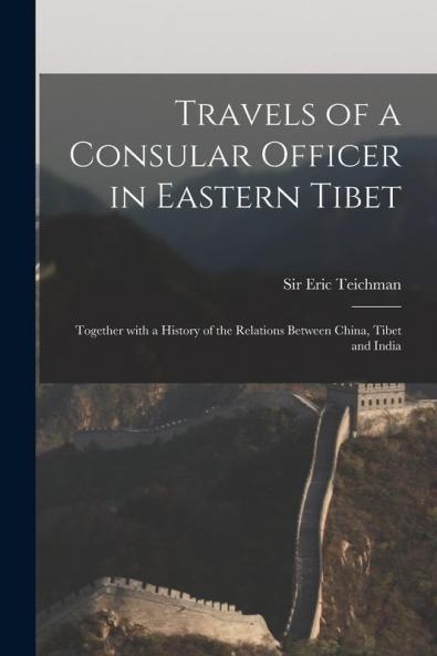 Travels of a Consular Officer in Eastern Tibet: Together With a History of the Relations Between China Tibet and India