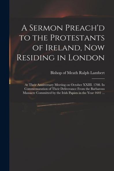 A Sermon Preach'd to the Protestants of Ireland Now Residing in London