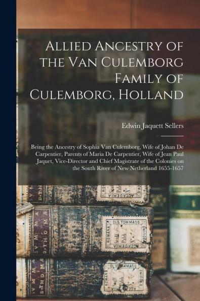 Allied Ancestry of the Van Culemborg Family of Culemborg Holland; Being the Ancestry of Sophia Van Culemborg Wife of Johan De Carpentier Parents of Maria De Carpentier Wife of Jean Paul Jaquet Vice-director and Chief Magistrate of the Colonies On...