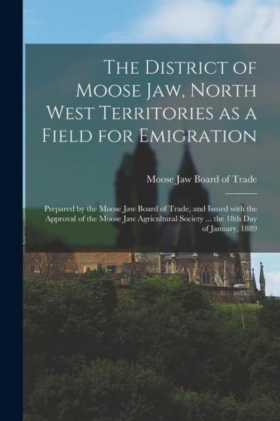 The District of Moose Jaw North West Territories as a Field for Emigration [microform]