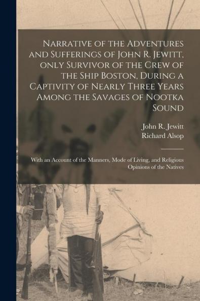 Narrative of the Adventures and Sufferings of John R. Jewitt Only Survivor of the Crew of the Ship Boston During a Captivity of Nearly Three Years Among the Savages of Nootka Sound [microform]