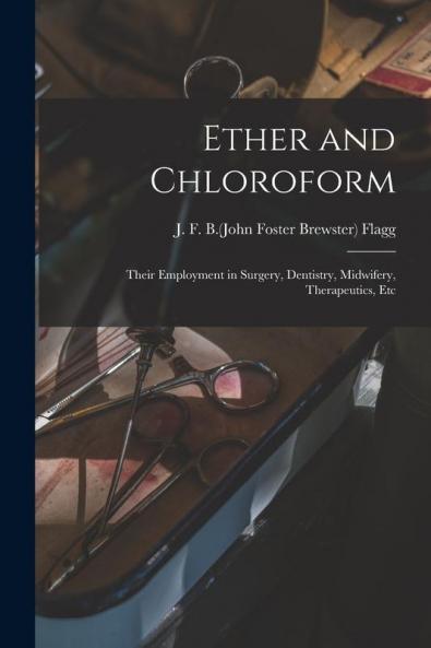 Ether and Chloroform; Their Employment in Surgery Dentistry Midwifery Therapeutics Etc