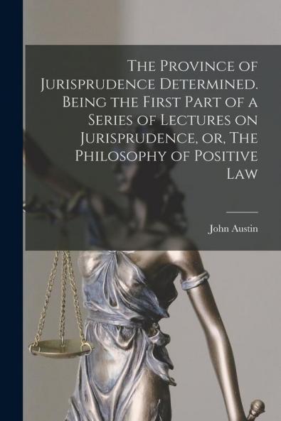 The Province of Jurisprudence Determined. Being the First Part of a Series of Lectures on Jurisprudence or The Philosophy of Positive Law