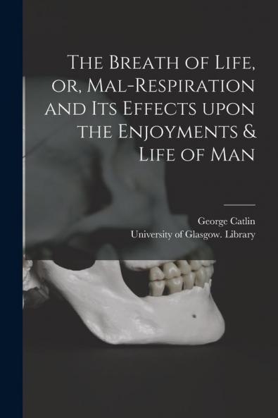The Breath of Life or Mal-respiration and Its Effects Upon the Enjoyments & Life of Man