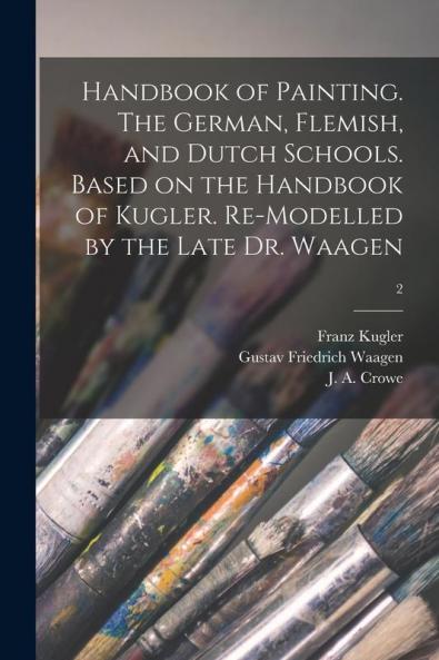 Handbook of Painting. The German Flemish and Dutch Schools. Based on the Handbook of Kugler. Re-modelled by the Late Dr. Waagen; 2