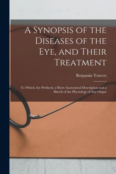 A Synopsis of the Diseases of the Eye and Their Treatment: to Which Are Prefixed a Short Anatomical Description and a Sketch of the Physiology of That Organ