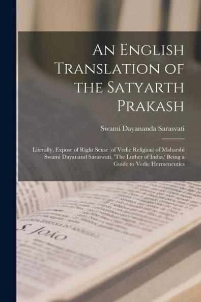 An English Translation of the Satyarth Prakash; Literally Expose of Right Sense (of Vedic Religion) of Maharshi Swami Dayanand Saraswati 'The Luther of India' Being a Guide to Vedic Hermeneutics