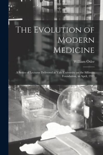 The Evolution of Modern Medicine; a Series of Lectures Delivered at Yale University on the Silliman Foundation in April 1913