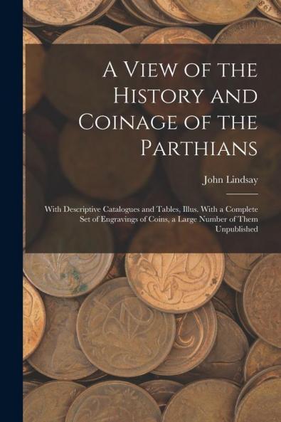 A View of the History and Coinage of the Parthians