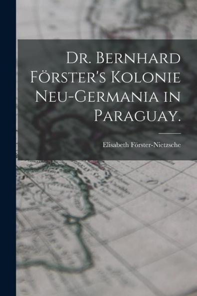 Dr. Bernhard Förster'S Kolonie Neu-Germania In Paraguay. (German Edition)