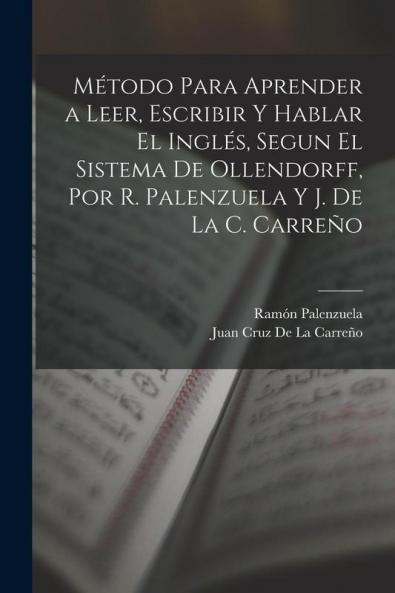 Método Para Aprender a Leer Escribir Y Hablar El Inglés Segun El Sistema De Ollendorff Por R. Palenzuela Y J. De La C. Carreño