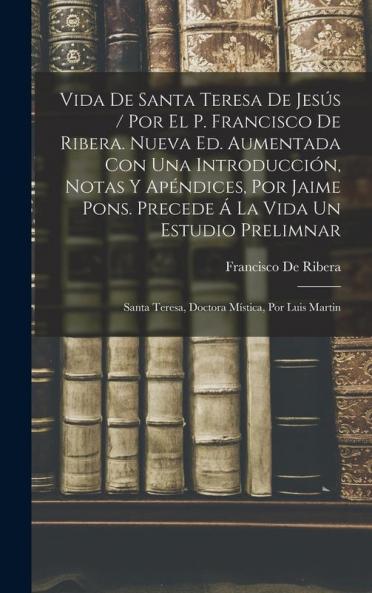 Vida De Santa Teresa De Jesús / Por El P. Francisco De Ribera. Nueva Ed. Aumentada Con Una Introducción Notas Y Apéndices Por Jaime Pons. Precede Á La Vida Un Estudio Prelimnar