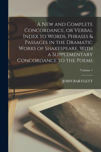 A new and Complete Concordance or Verbal Index to Words Phrases & Passages in the Dramatic Works of Shakespeare With a Supplementary Concordance to the Poems; Volume 1