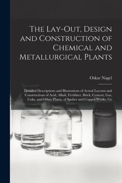 The Lay-Out Design and Construction of Chemical and Metallurgical Plants; Detailed Descriptions and Illustrations of Actual Layouts and Constructions of Acid Alkali Fertilizer Brick Cement Gas Coke and Other Plants of Spelter and Copper Works Go