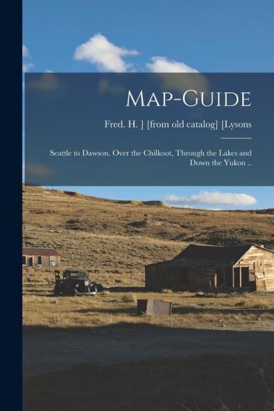 Map-guide; Seattle to Dawson. Over the Chilkoot Through the Lakes and Down the Yukon ..