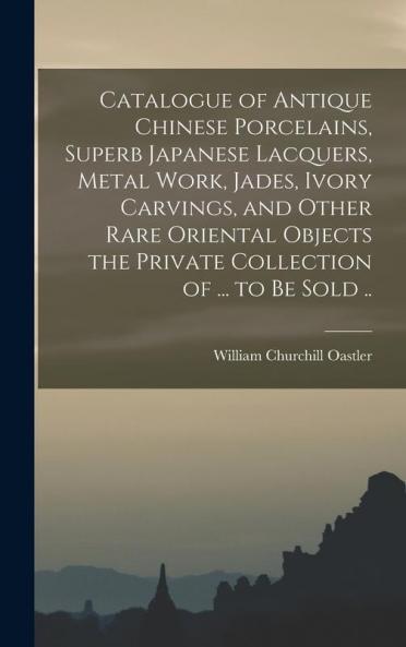 Catalogue of Antique Chinese Porcelains Superb Japanese Lacquers Metal Work Jades Ivory Carvings and Other Rare Oriental Objects the Private Collection of ... to be Sold ..