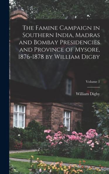 The Famine Campaign in Southern India Madras and Bombay Presidencies and Province of Mysore 1876-1878 by William Digby; Volume 1