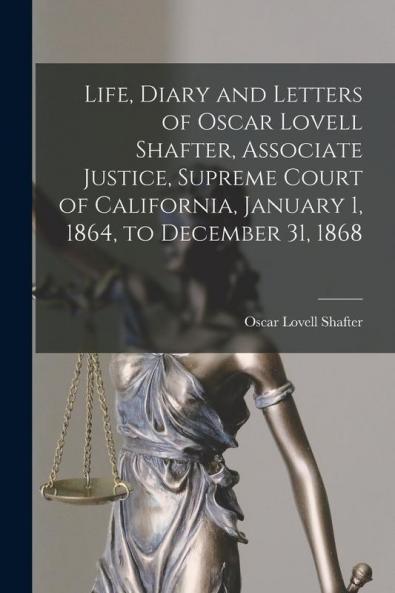 Life Diary and Letters of Oscar Lovell Shafter Associate Justice Supreme Court of California January 1 1864 to December 31 1868