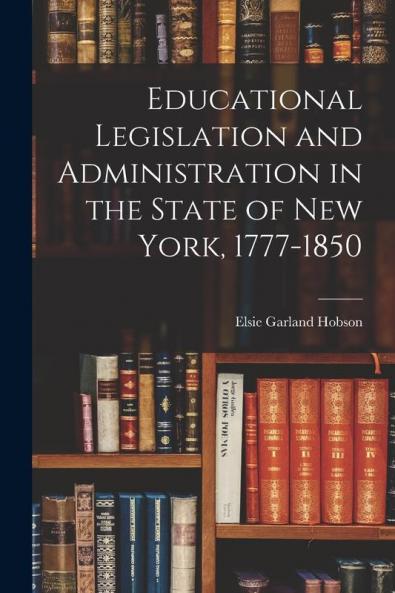 Educational Legislation and Administration in the State of New York 1777-1850