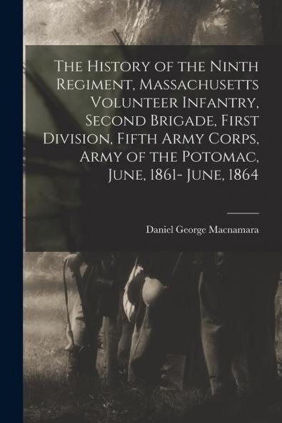 The History of the Ninth Regiment Massachusetts Volunteer Infantry Second Brigade First Division Fifth Army Corps Army of the Potomac June 1861- June 1864