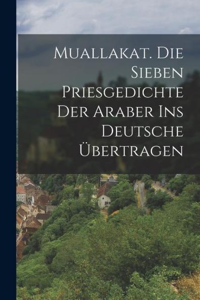 Muallakat. Die sieben priesgedichte der Araber ins Deutsche übertragen