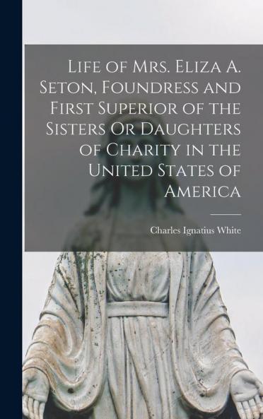 Life of Mrs. Eliza A. Seton Foundress and First Superior of the Sisters Or Daughters of Charity in the United States of America