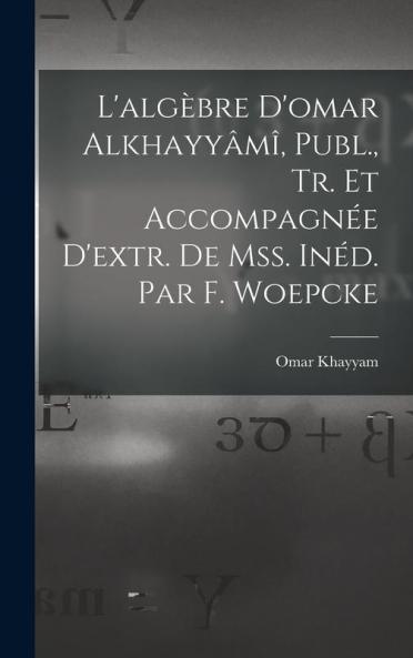 L'algèbre D'omar Alkhayyâmî Publ. Tr. Et Accompagnée D'extr. De Mss. Inéd. Par F. Woepcke