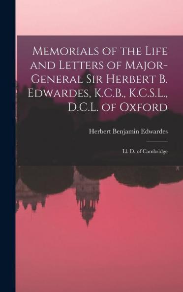 Memorials of the Life and Letters of Major-General Sir Herbert B. Edwardes K.C.B. K.C.S.L. D.C.L. of Oxford; Ll. D. of Cambridge