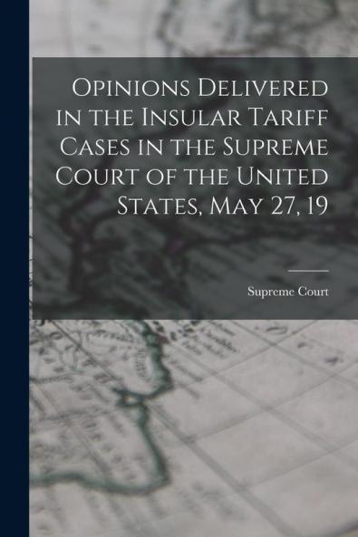 Opinions Delivered in the Insular Tariff Cases in the Supreme Court of the United States May 27 19