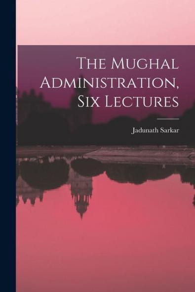 The Mughal Administration Six Lectures