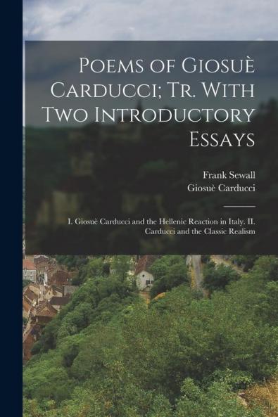 Poems Of Giosuè Carducci; Tr. With Two Introductory Essays: I. Giosuè Carducci And The Hellenic Reaction In Italy. Ii. Carducci And The Classic Realism
