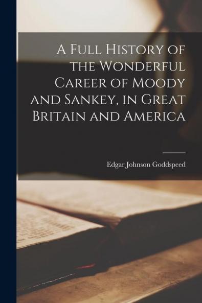 A Full History of the Wonderful Career of Moody and Sankey in Great Britain and America