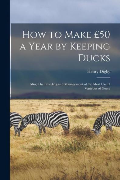 How to Make ��50 a Year by Keeping Ducks; Also The Breeding and Management of the Most Useful Varieties of Geese