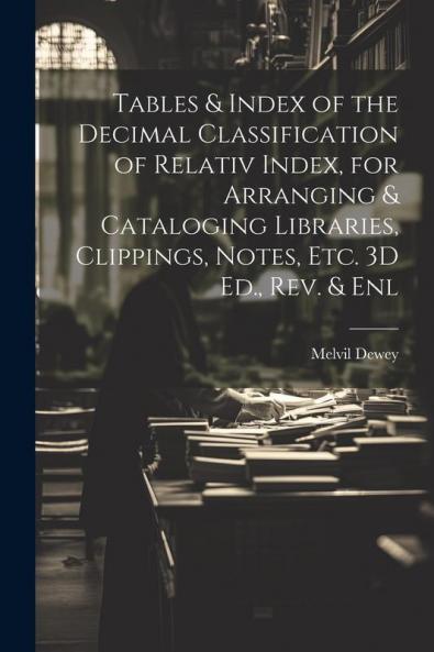 Tables & Index of the Decimal Classification of Relativ Index for Arranging & Cataloging Libraries Clippings Notes Etc. 3D Ed. Rev. & Enl