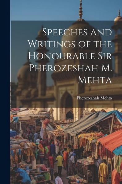 Speeches and Writings of the Honourable Sir Pherozeshah M. Mehta